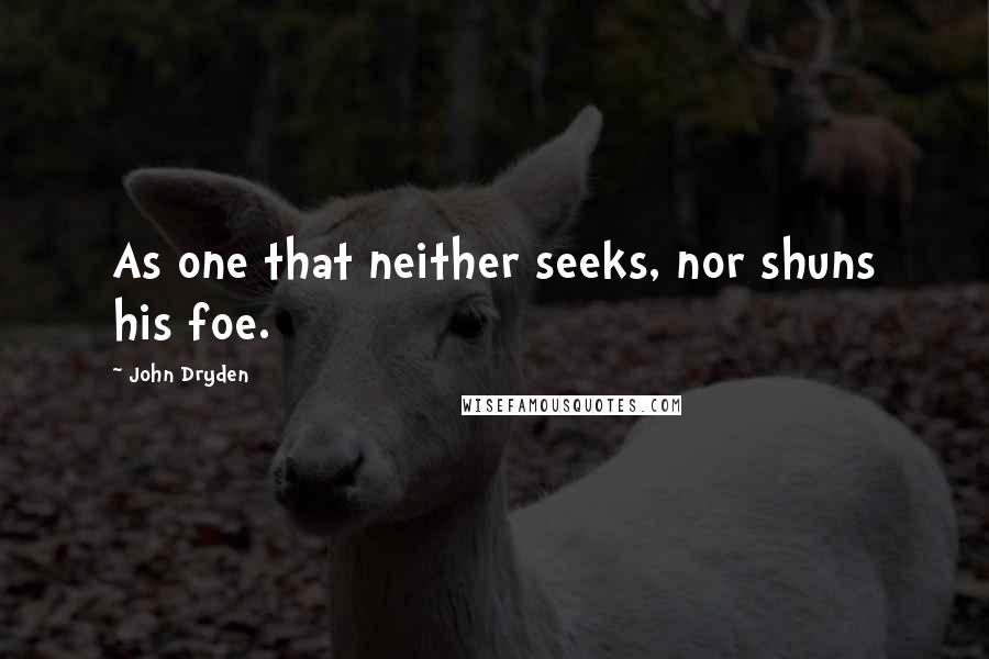 John Dryden Quotes: As one that neither seeks, nor shuns his foe.