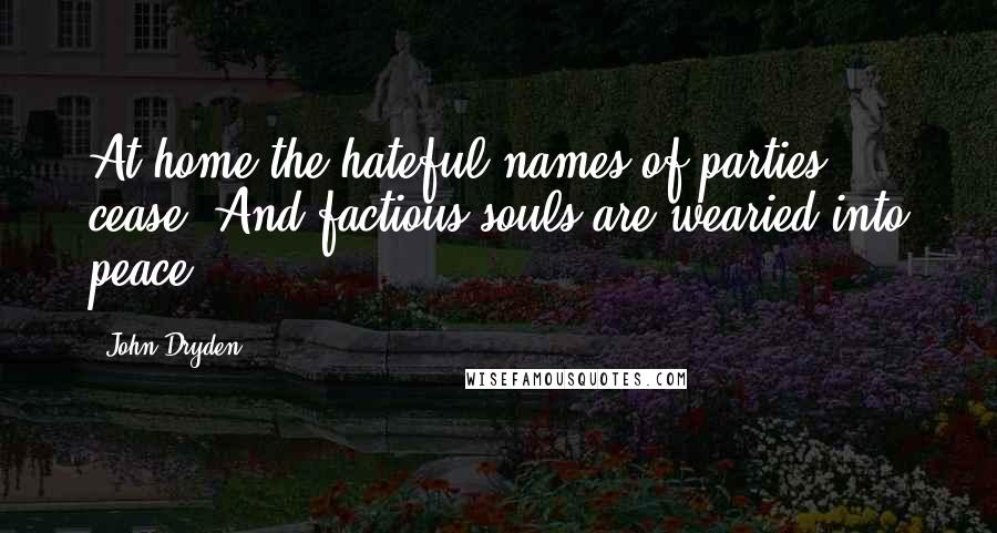 John Dryden Quotes: At home the hateful names of parties cease, And factious souls are wearied into peace.