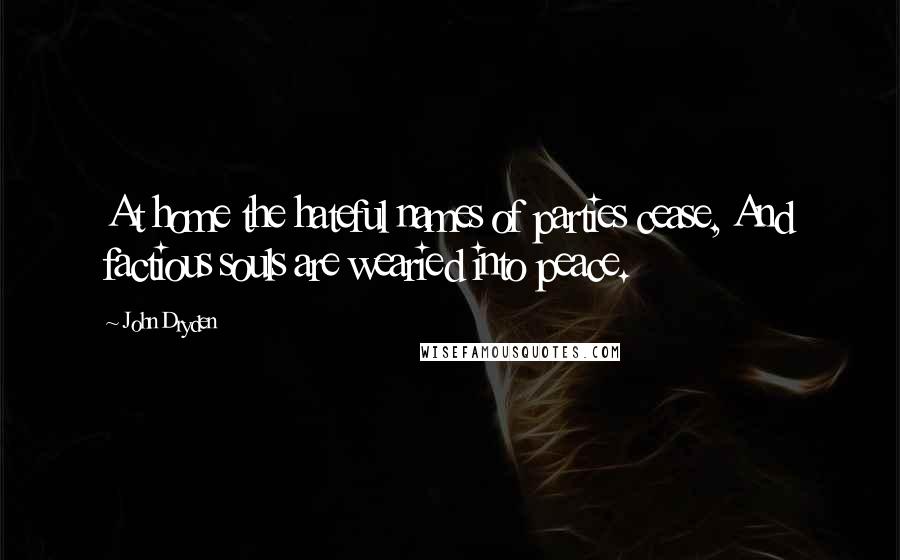 John Dryden Quotes: At home the hateful names of parties cease, And factious souls are wearied into peace.