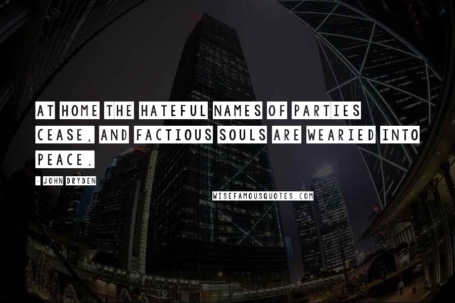 John Dryden Quotes: At home the hateful names of parties cease, And factious souls are wearied into peace.
