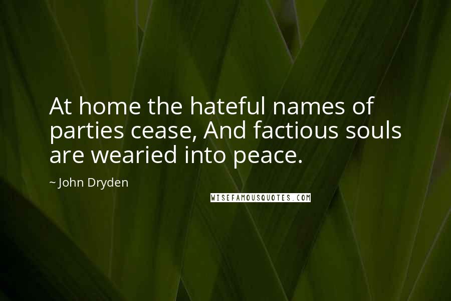John Dryden Quotes: At home the hateful names of parties cease, And factious souls are wearied into peace.