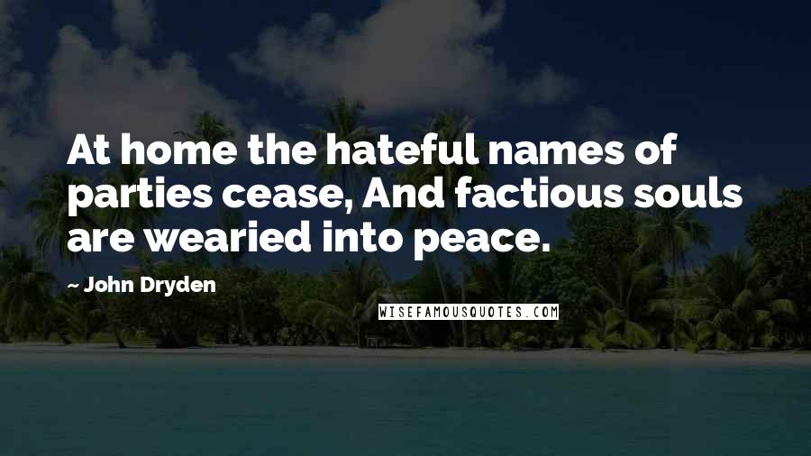 John Dryden Quotes: At home the hateful names of parties cease, And factious souls are wearied into peace.