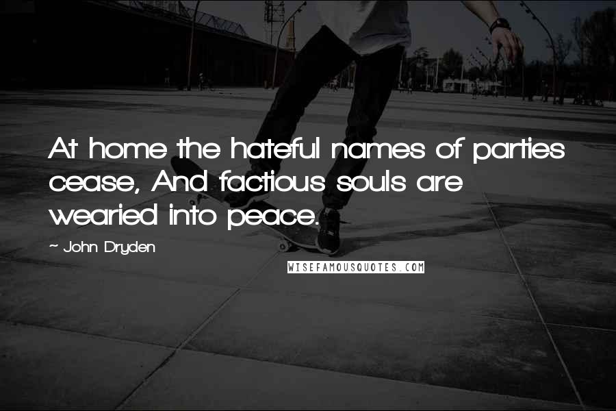 John Dryden Quotes: At home the hateful names of parties cease, And factious souls are wearied into peace.