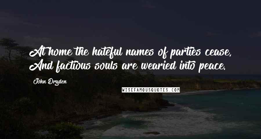 John Dryden Quotes: At home the hateful names of parties cease, And factious souls are wearied into peace.