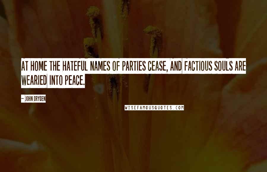 John Dryden Quotes: At home the hateful names of parties cease, And factious souls are wearied into peace.