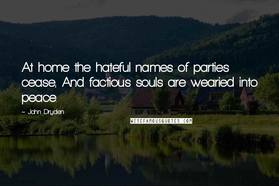 John Dryden Quotes: At home the hateful names of parties cease, And factious souls are wearied into peace.