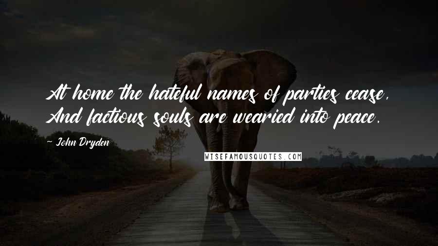 John Dryden Quotes: At home the hateful names of parties cease, And factious souls are wearied into peace.