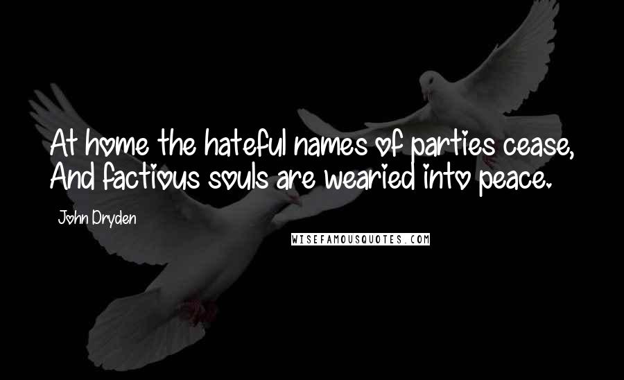 John Dryden Quotes: At home the hateful names of parties cease, And factious souls are wearied into peace.