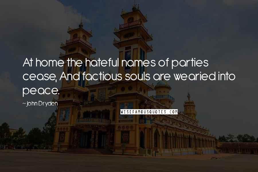 John Dryden Quotes: At home the hateful names of parties cease, And factious souls are wearied into peace.