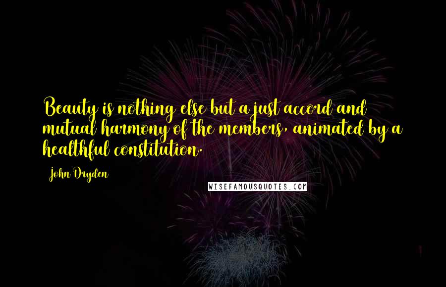 John Dryden Quotes: Beauty is nothing else but a just accord and mutual harmony of the members, animated by a healthful constitution.