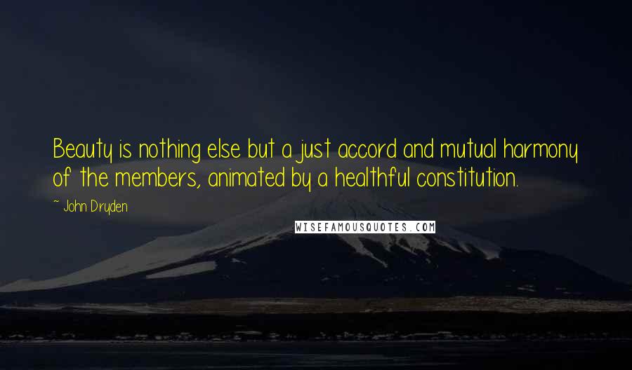 John Dryden Quotes: Beauty is nothing else but a just accord and mutual harmony of the members, animated by a healthful constitution.