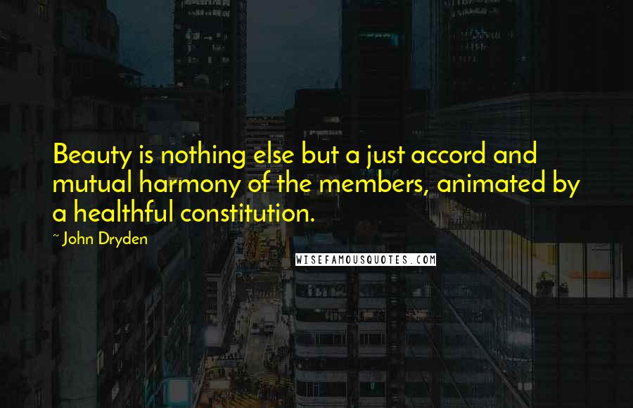John Dryden Quotes: Beauty is nothing else but a just accord and mutual harmony of the members, animated by a healthful constitution.