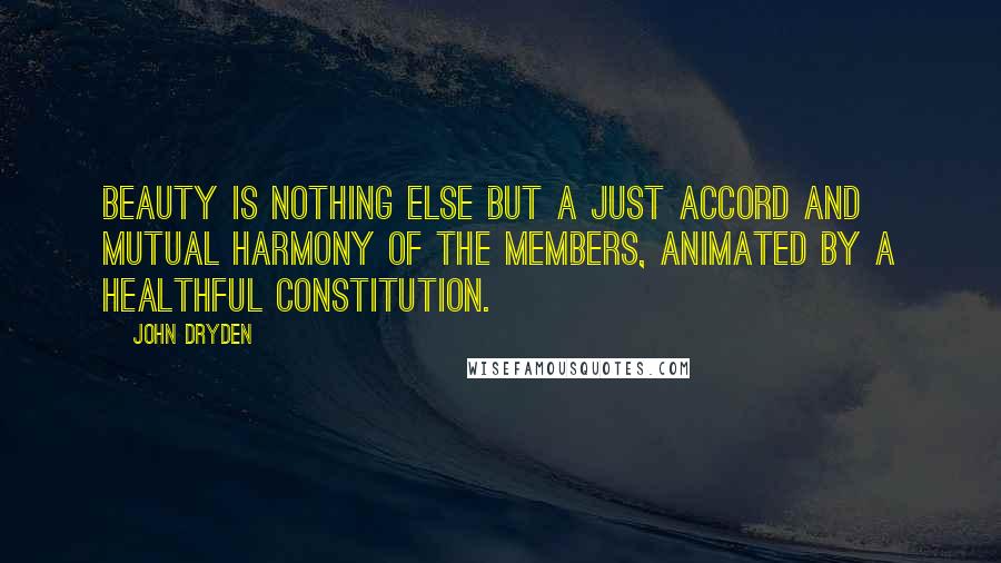 John Dryden Quotes: Beauty is nothing else but a just accord and mutual harmony of the members, animated by a healthful constitution.