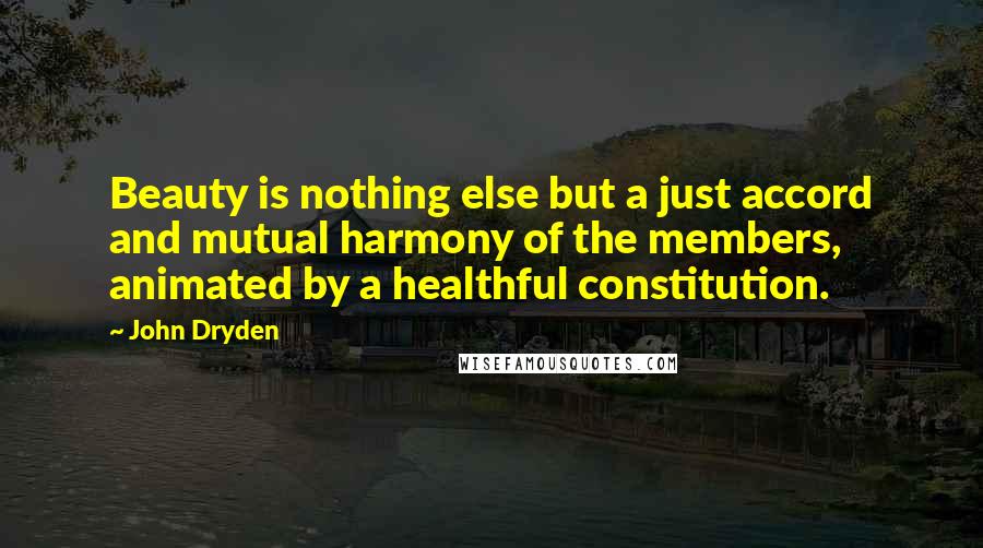 John Dryden Quotes: Beauty is nothing else but a just accord and mutual harmony of the members, animated by a healthful constitution.