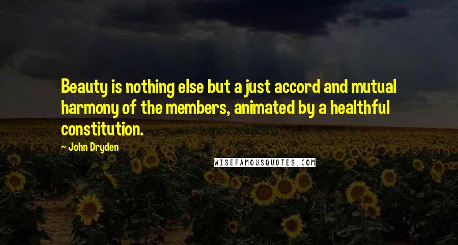 John Dryden Quotes: Beauty is nothing else but a just accord and mutual harmony of the members, animated by a healthful constitution.