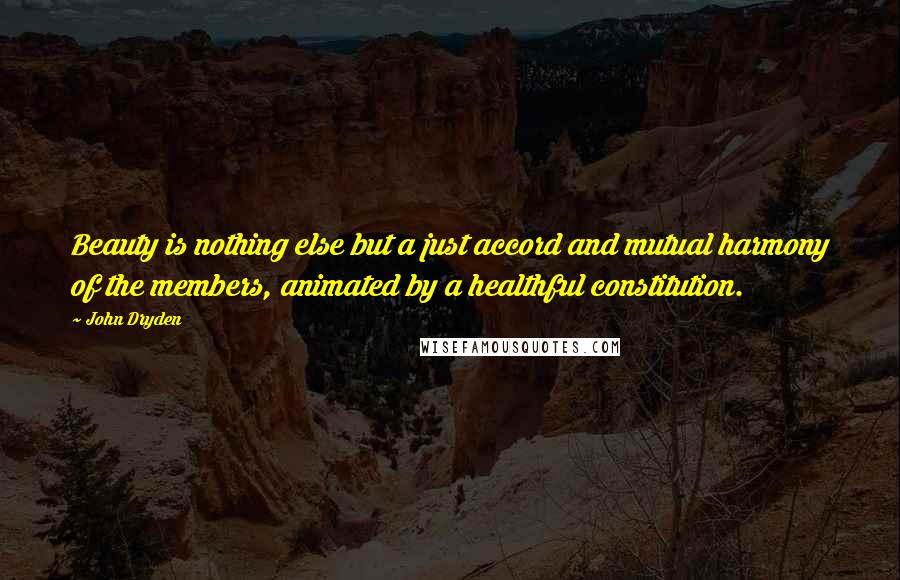 John Dryden Quotes: Beauty is nothing else but a just accord and mutual harmony of the members, animated by a healthful constitution.