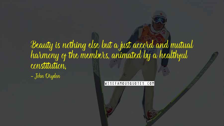 John Dryden Quotes: Beauty is nothing else but a just accord and mutual harmony of the members, animated by a healthful constitution.