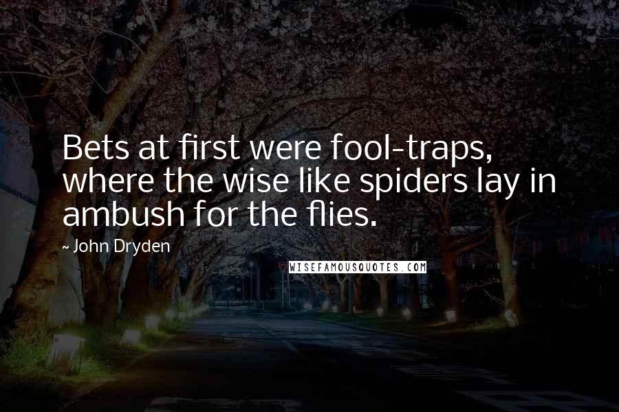 John Dryden Quotes: Bets at first were fool-traps, where the wise like spiders lay in ambush for the flies.