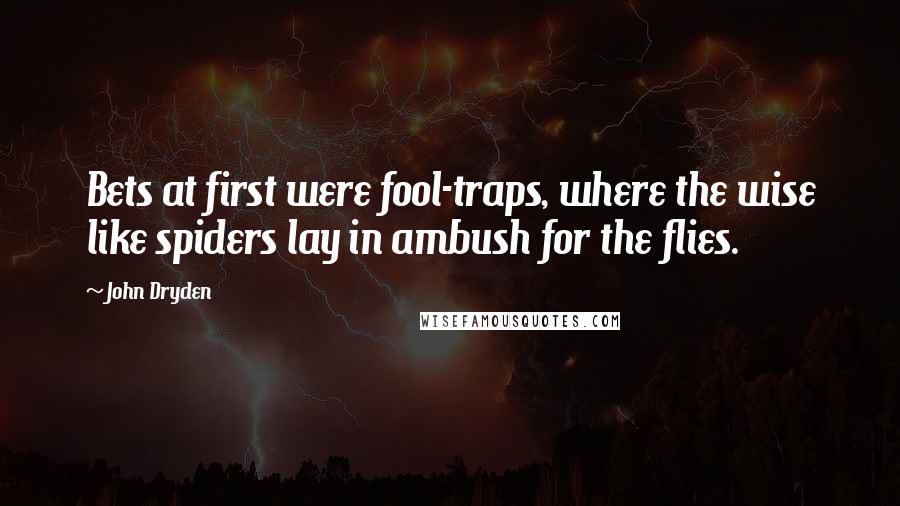 John Dryden Quotes: Bets at first were fool-traps, where the wise like spiders lay in ambush for the flies.