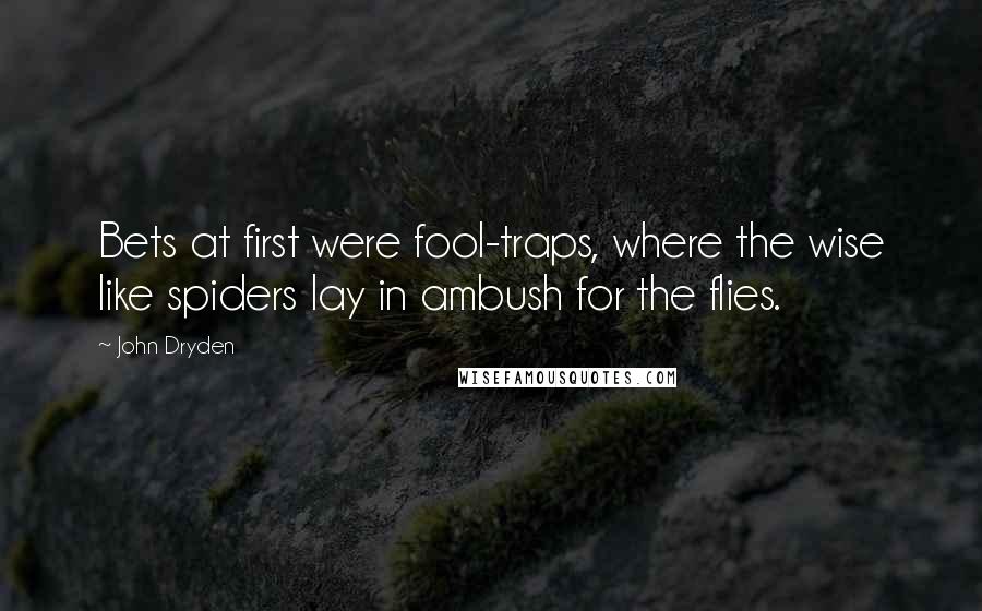 John Dryden Quotes: Bets at first were fool-traps, where the wise like spiders lay in ambush for the flies.