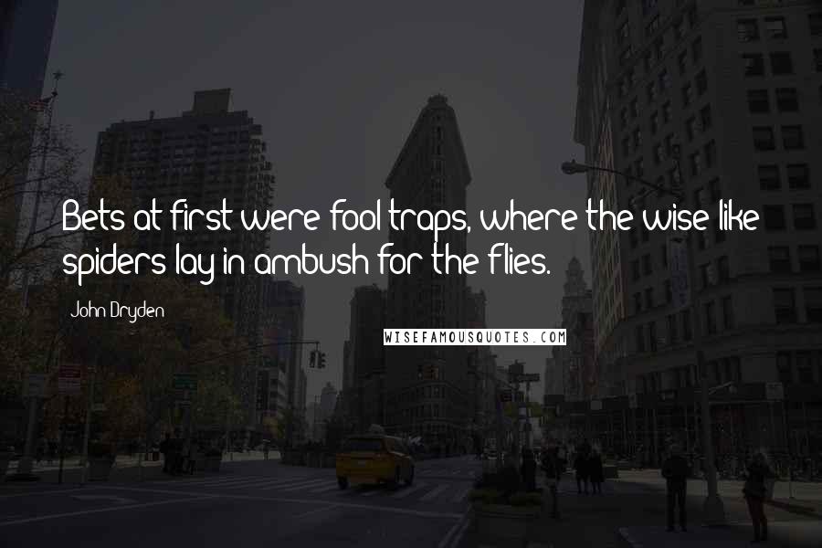 John Dryden Quotes: Bets at first were fool-traps, where the wise like spiders lay in ambush for the flies.