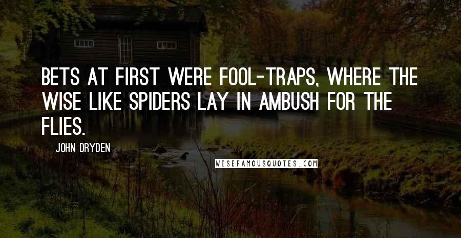 John Dryden Quotes: Bets at first were fool-traps, where the wise like spiders lay in ambush for the flies.