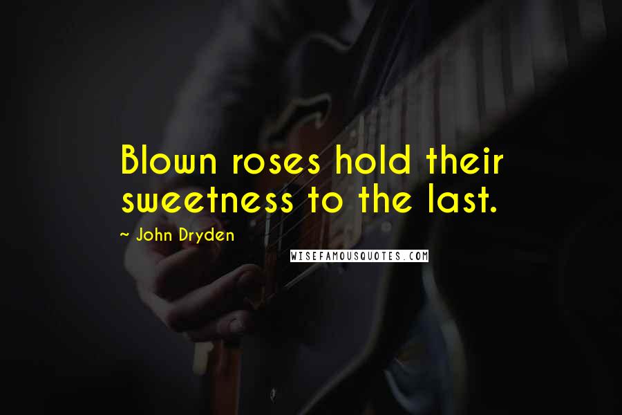 John Dryden Quotes: Blown roses hold their sweetness to the last.