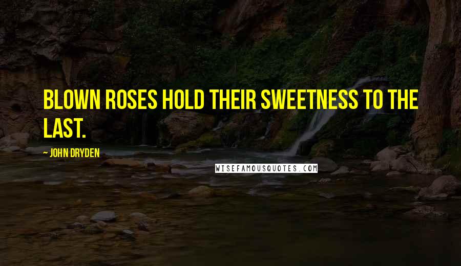 John Dryden Quotes: Blown roses hold their sweetness to the last.