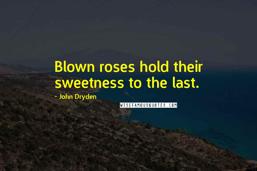 John Dryden Quotes: Blown roses hold their sweetness to the last.