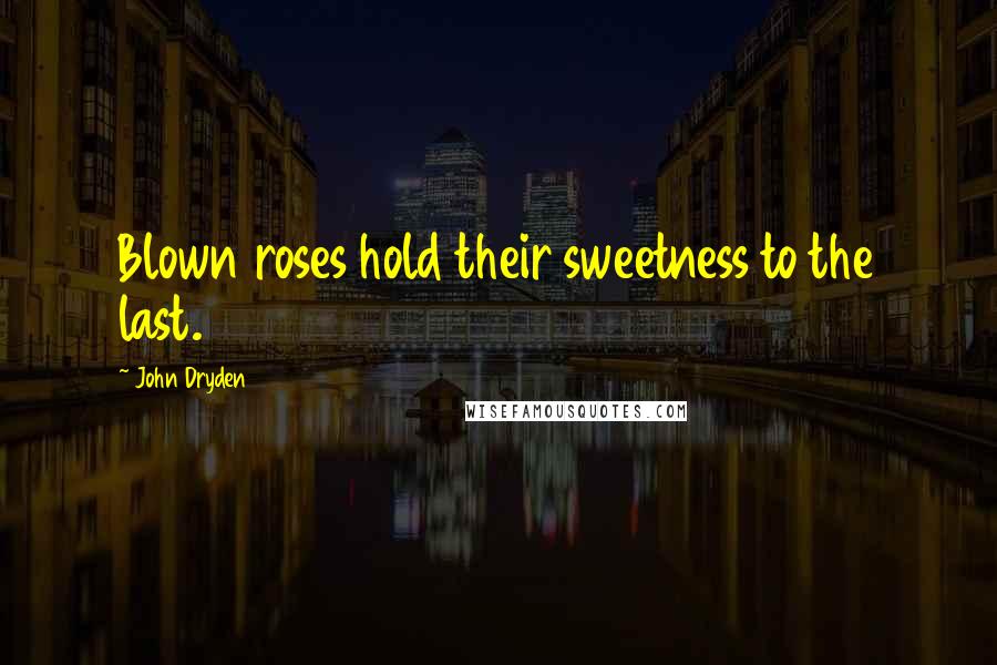 John Dryden Quotes: Blown roses hold their sweetness to the last.