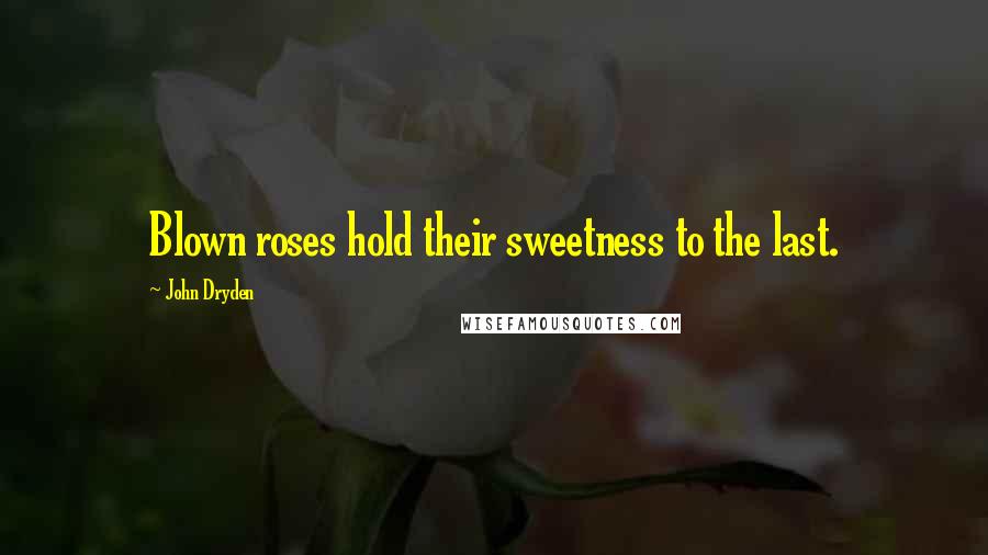John Dryden Quotes: Blown roses hold their sweetness to the last.