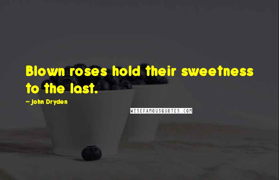 John Dryden Quotes: Blown roses hold their sweetness to the last.