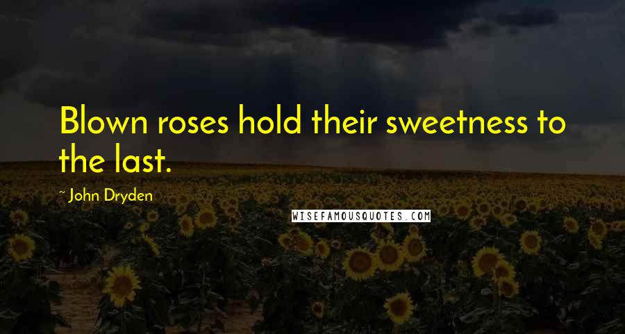 John Dryden Quotes: Blown roses hold their sweetness to the last.