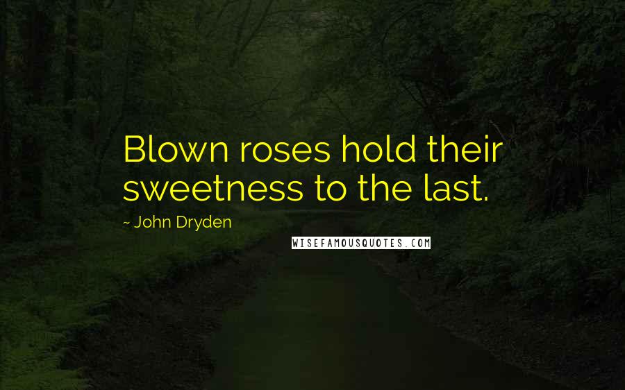 John Dryden Quotes: Blown roses hold their sweetness to the last.