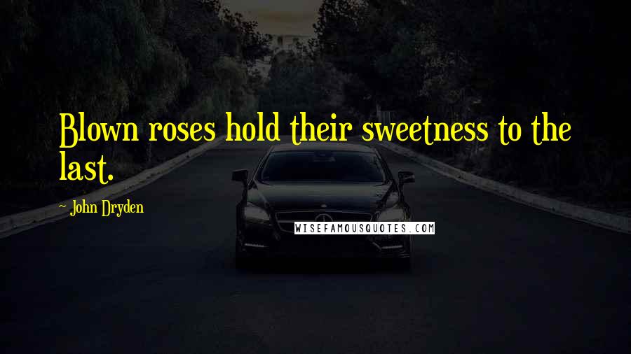 John Dryden Quotes: Blown roses hold their sweetness to the last.