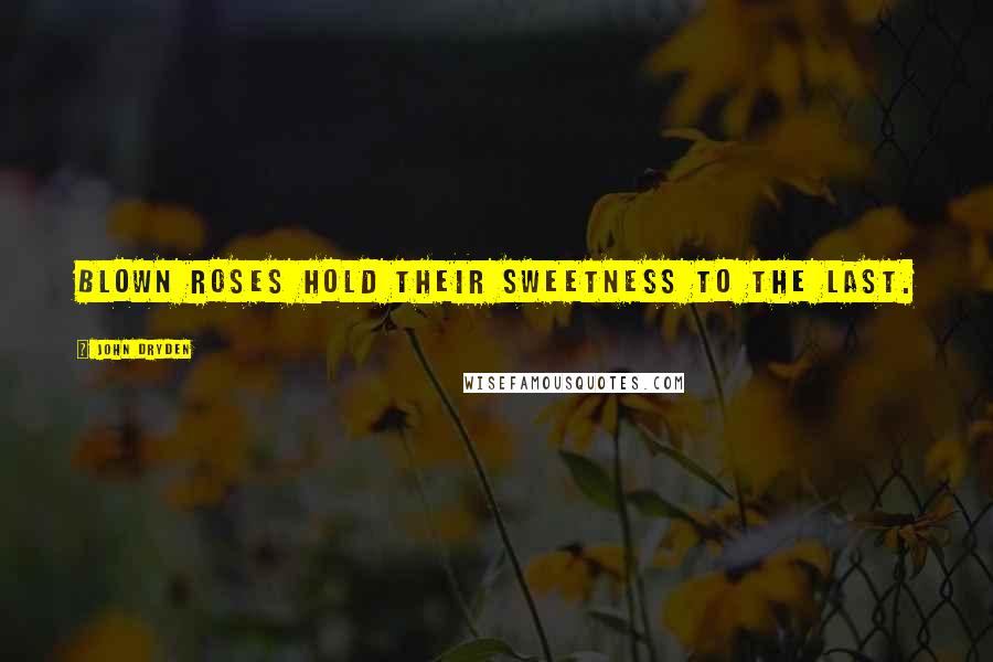 John Dryden Quotes: Blown roses hold their sweetness to the last.