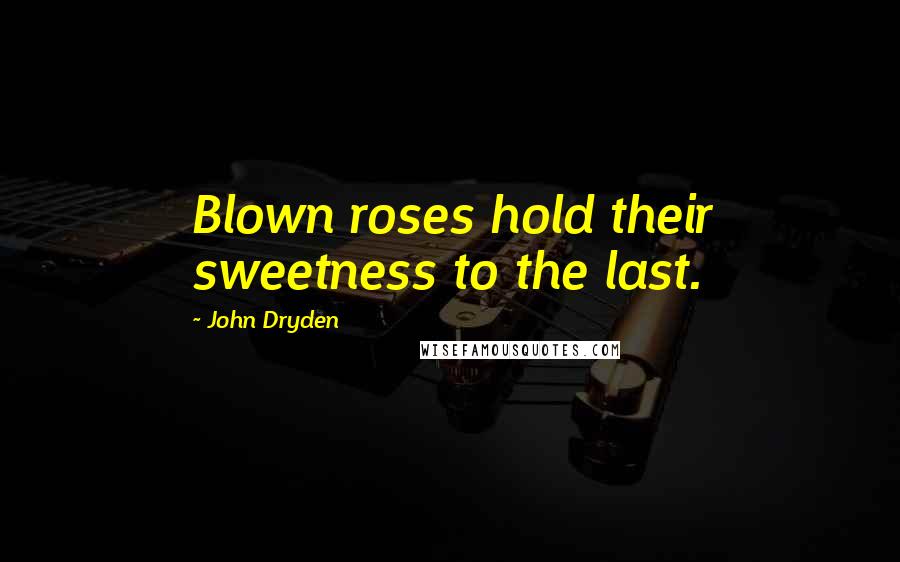 John Dryden Quotes: Blown roses hold their sweetness to the last.