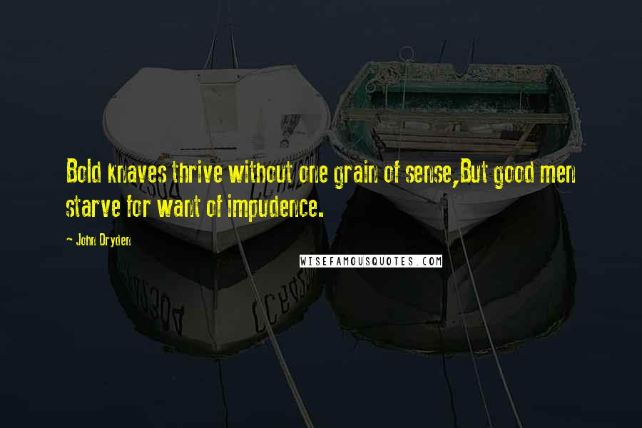 John Dryden Quotes: Bold knaves thrive without one grain of sense,But good men starve for want of impudence.