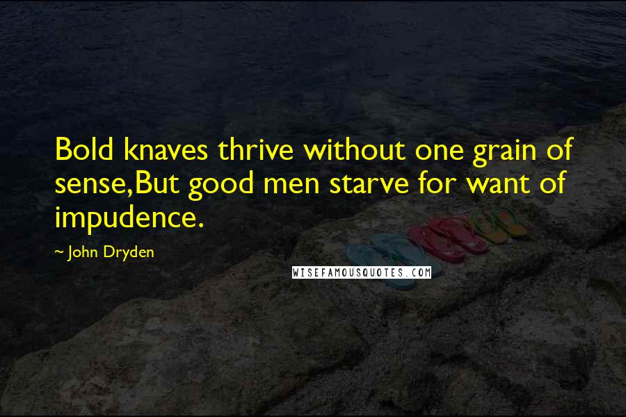 John Dryden Quotes: Bold knaves thrive without one grain of sense,But good men starve for want of impudence.