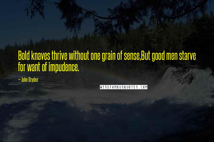 John Dryden Quotes: Bold knaves thrive without one grain of sense,But good men starve for want of impudence.