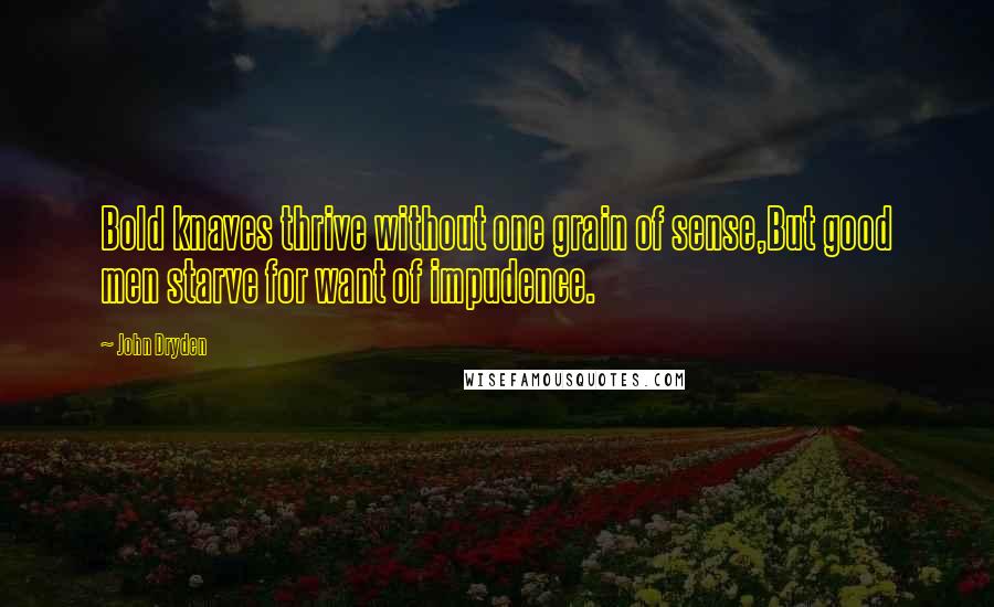 John Dryden Quotes: Bold knaves thrive without one grain of sense,But good men starve for want of impudence.