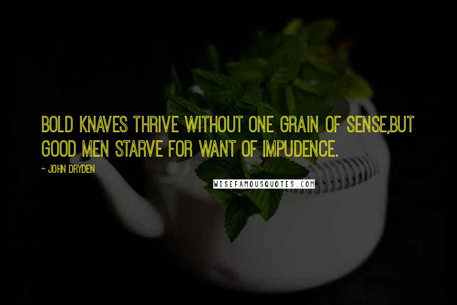 John Dryden Quotes: Bold knaves thrive without one grain of sense,But good men starve for want of impudence.
