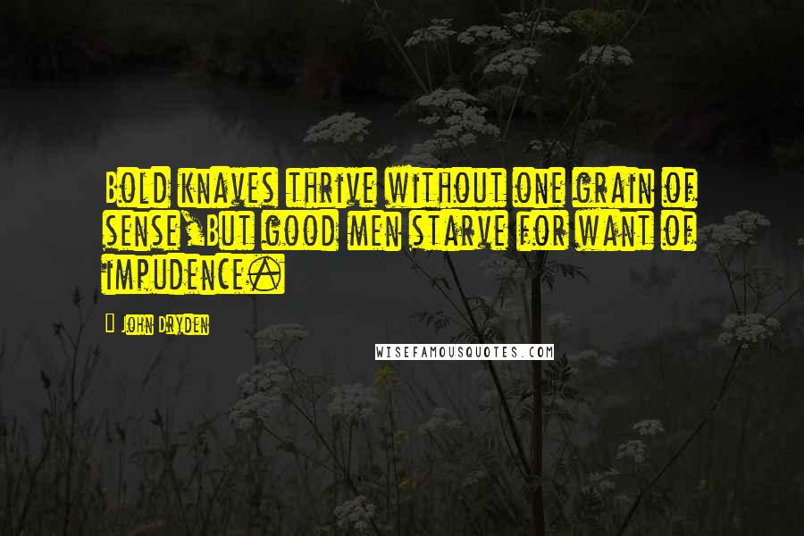 John Dryden Quotes: Bold knaves thrive without one grain of sense,But good men starve for want of impudence.