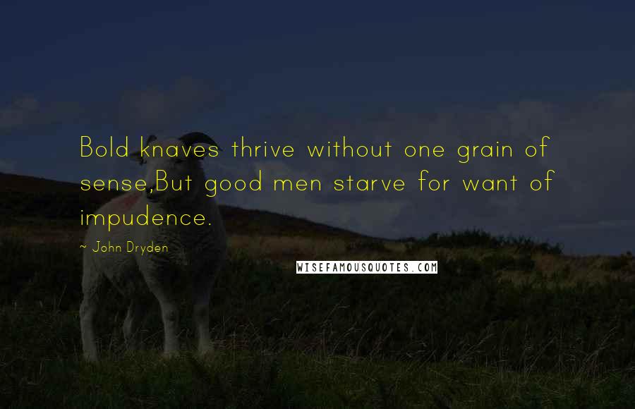 John Dryden Quotes: Bold knaves thrive without one grain of sense,But good men starve for want of impudence.