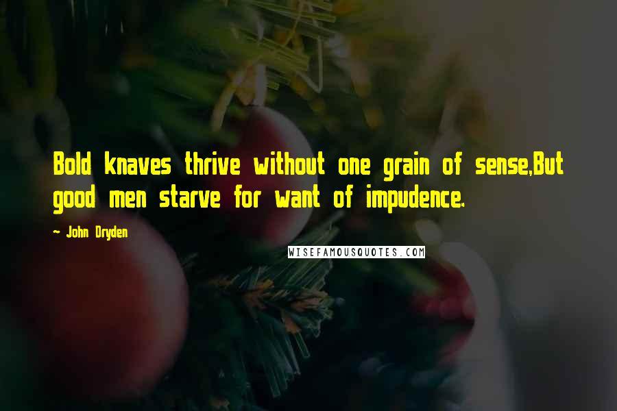 John Dryden Quotes: Bold knaves thrive without one grain of sense,But good men starve for want of impudence.