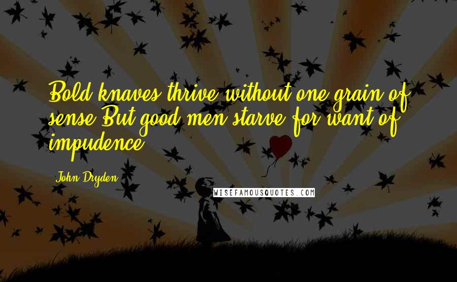 John Dryden Quotes: Bold knaves thrive without one grain of sense,But good men starve for want of impudence.