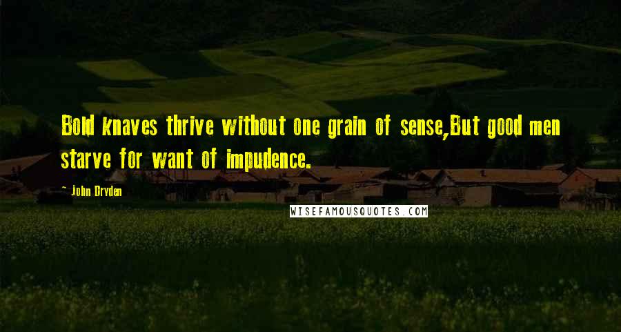 John Dryden Quotes: Bold knaves thrive without one grain of sense,But good men starve for want of impudence.