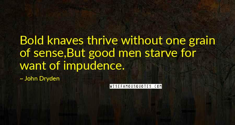 John Dryden Quotes: Bold knaves thrive without one grain of sense,But good men starve for want of impudence.