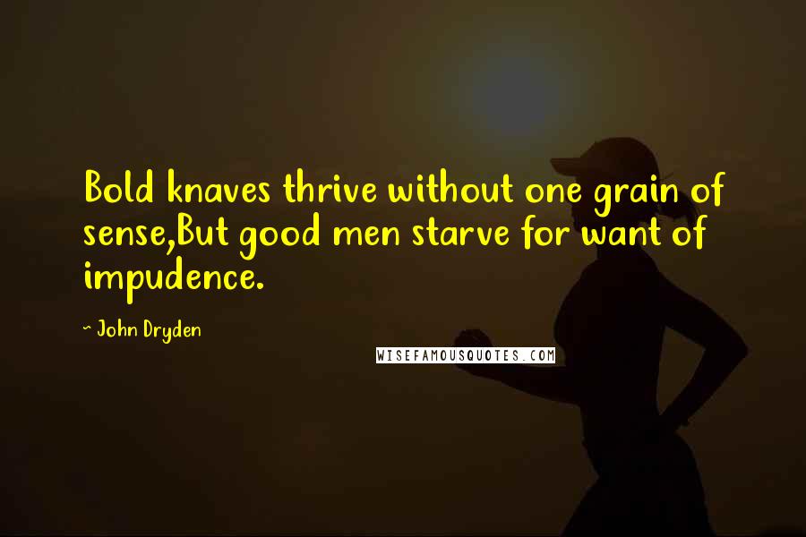 John Dryden Quotes: Bold knaves thrive without one grain of sense,But good men starve for want of impudence.