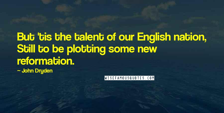 John Dryden Quotes: But 'tis the talent of our English nation, Still to be plotting some new reformation.